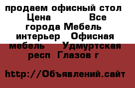 продаем офисный стол › Цена ­ 3 600 - Все города Мебель, интерьер » Офисная мебель   . Удмуртская респ.,Глазов г.